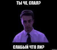 Ты че, спал? Слабый что ли?