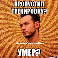 Пропустил тренировку? Умер?