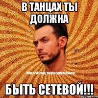 В танцах ты должна Быть сетевой!!!