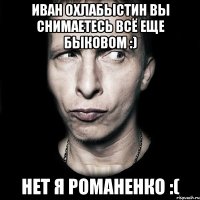 иван охлабыстин вы снимаетесь всё еще быковом :) нет я романенко :(