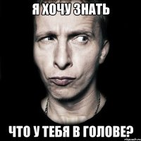 Я хочу знать что у тебя в голове?