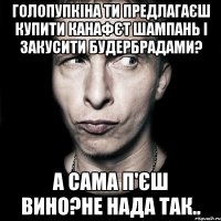 Голопупкіна ти предлагаєш купити канафєт шампань і закусити будербрадами? А сама п'єш вино?Не нада так..