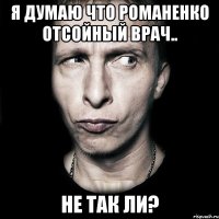 Я думаю что Романенко отсойный врач.. НЕ ТАК ЛИ?