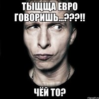 Тыщща евро говоришь...???!! Чёй то?