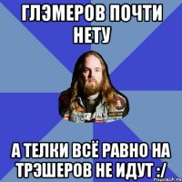 глэмеров почти нету а телки всё равно на трэшеров не идут :/