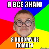 я все знаю я никому не помогу