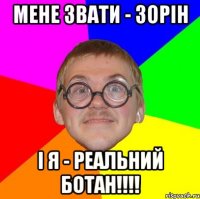 МЕНЕ ЗВАТИ - ЗОРІН І Я - РЕАЛЬНИЙ БОТАН!!!!