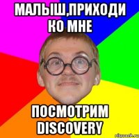 Малыш,приходи ко мне посмотрим discovery