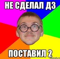 НЕ СДЕЛАЛ ДЗ ПОСТАВИЛ 2