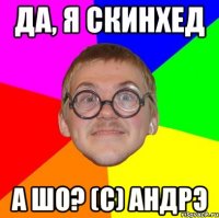 ДА, Я СКИНХЕД А ШО? (с) Андрэ