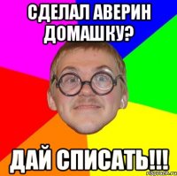 Сделал аверин домашку? Дай списать!!!