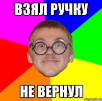 Взял ручку Не вернул