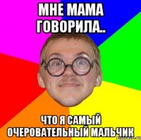 Мне мама говорила.. что я самый очеровательный мальчик