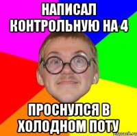 НАПИСАЛ КОНТРОЛЬНУЮ НА 4 ПРОСНУЛСЯ В ХОЛОДНОМ ПОТУ