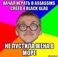 Начал играть в ASSASSINS CREED 4 BLACK GLAG не пустила жена в море