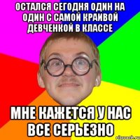 Остался сегодня один на один с самой краивой девченкой в классе Мне кажется у нас все серьезно