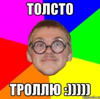 ТОЛСТО ТРОЛЛЮ :)))))