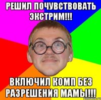 Решил почувствовать экстрим!!! Включил комп без разрешения мамы!!!