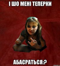 і шо мені теперки абасраться:?