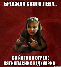 бросила свого лева... бо його на стреле пятикласник відхуярив...