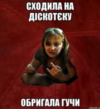 СХОДИЛА НА ДІСКОТЄКУ ОБРИГАЛА ГУЧИ