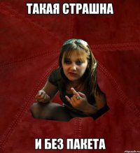 ТАКАЯ СТРАШНА И БЕЗ ПАКЕТА