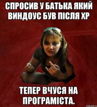 Спросив у батька який виндоус був після ХР тепер вчуся на програміста.