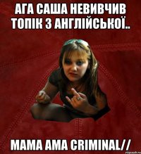 Ага Саша невивчив топік з англійської.. mama ama criminal//