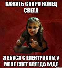 Кажуть скоро конец света Я ебуся с електриком,у мене свет всегда буде