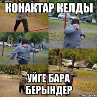 Конактар келды уйге бара берындер