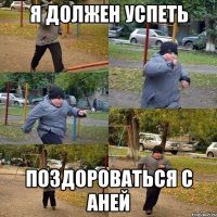 я должен успеть поздороваться с Аней