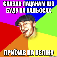 сказав пацанам шо буду на кальосах приїхав на веліку