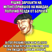 рішив заробити на мітінгі,прийшов на майдан, получив пезди от беркута в ітогі розбив тєлєфон за 2000 тисячі та на лєчєніє потратив 300 грн, пиздато заробив грошей