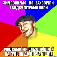 зимовий час - всі захворіли, і водку літрами пили мішками ми цибулю їли, й на гульки до дівчат ішли