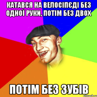 Катався на велосіпєді без одної руки, потім без двох потім без зубів