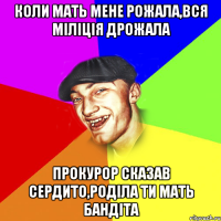 коли мать мене рожала,вся міліція дрожала прокурор сказав сердито,роділа ти мать бандіта