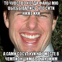 то чувство когда фаны мю выебывались что сити ниже ихй а сами сосут хуй на 7 месте в чемпионшим бы на хуй им