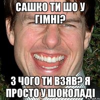 Сашко ти шо У гімні? З чого ти взяв? я просто У Шоколаді