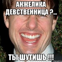 АНЖЕЛИКА ДЕВСТВЕННИЦА ?... ТЫ ШУТИШЬ !!!