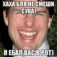 ХаХа бля не смеши сука) я ебал вас в рот)