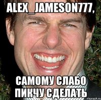 Alex_Jameson777, самому слабо пикчу сделать