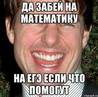 Да забей на математику На ЕГЭ если что помогут