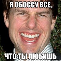 Я обоссу все, что ты любишь