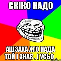 СКІКО НАДО АЩЗАХА ХТО НАДА ТОЙ І ЗНАЄ . І УСЬО .