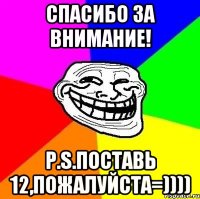 Спасибо за внимание! P.S.Поставь 12,пожалуйста=))))