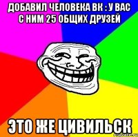 Добавил человека ВК : у вас с ним 25 общих друзей Это же Цивильск