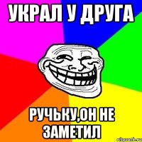 Украл у друга ручьку,он не заметил