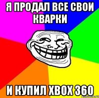 я продал все свои кварки и купил xbox 360