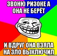 ЗВОНЮ РИЗОКЕ А ОНА НЕ БЕРЁТ И ВДРУГ ОНА ВЗЯЛА НА ЗЛО ВЫКЛЮЧИЛ