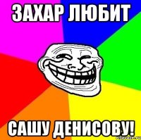 Захар любит сашу денисову!